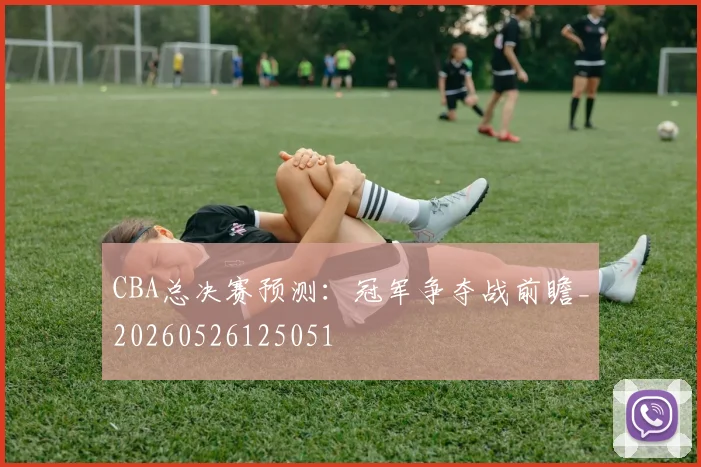 CBA总决赛预测:冠军争夺战前瞻_20260526125051