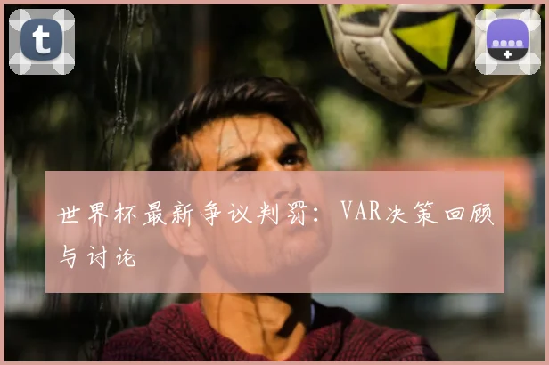 世界杯最新争议判罚:VAR决策回顾与讨论