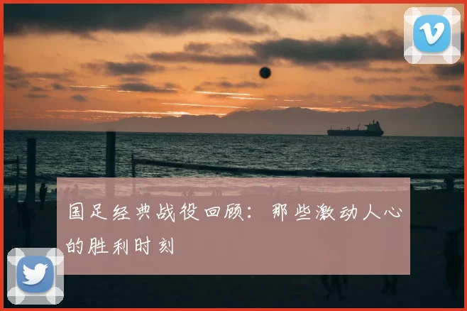 国足经典战役回顾:那些激动人心的胜利时刻