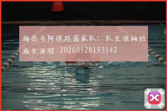 梅西与阿根廷国家队：队长领袖的成长历程_20260528193142
