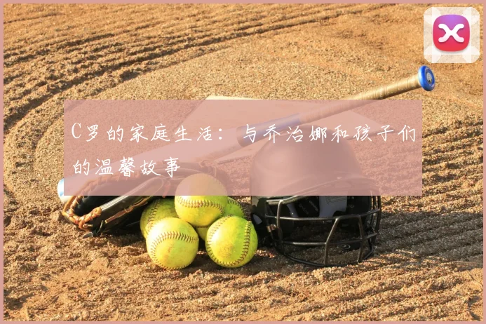 C罗的家庭生活:与乔治娜和孩子们的温馨故事