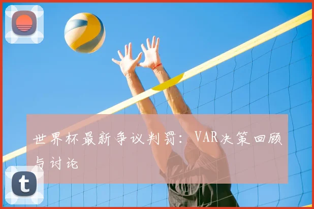 世界杯最新争议判罚:VAR决策回顾与讨论