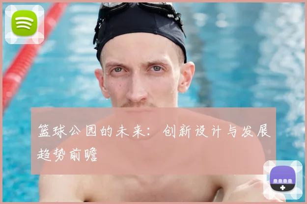 篮球公园的未来：创新设计与发展趋势前瞻