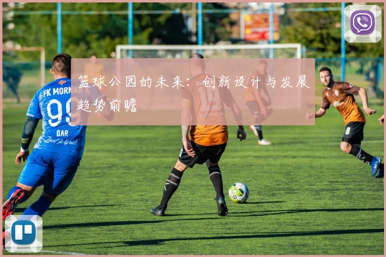 篮球公园的未来：创新设计与发展趋势前瞻