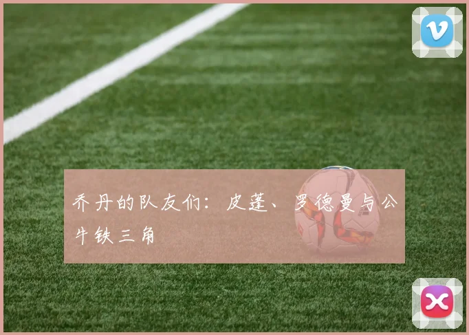 乔丹的队友们:皮蓬、罗德曼与公牛铁三角