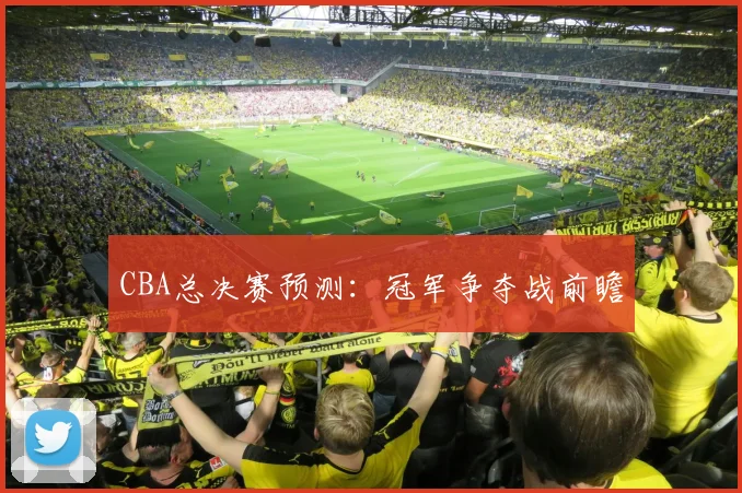 CBA总决赛预测:冠军争夺战前瞻