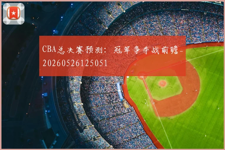 CBA总决赛预测:冠军争夺战前瞻_20260526125051