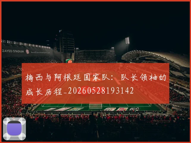 梅西与阿根廷国家队：队长领袖的成长历程_20260528193142
