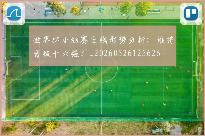 世界杯小组赛出线形势分析:谁将晋级十六强?_20260526125626