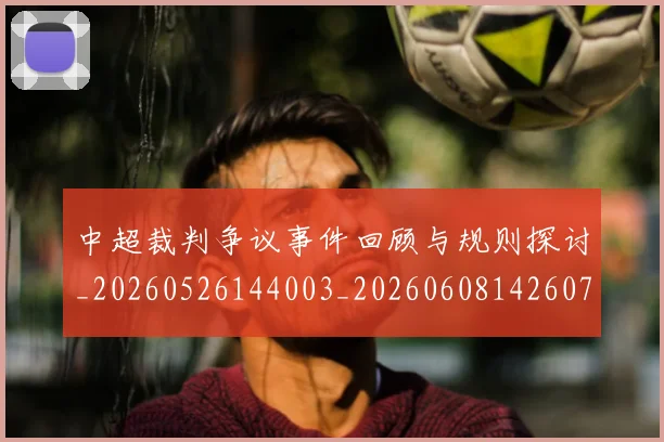 中超裁判争议事件回顾与规则探讨_20260526144003_20260608142607